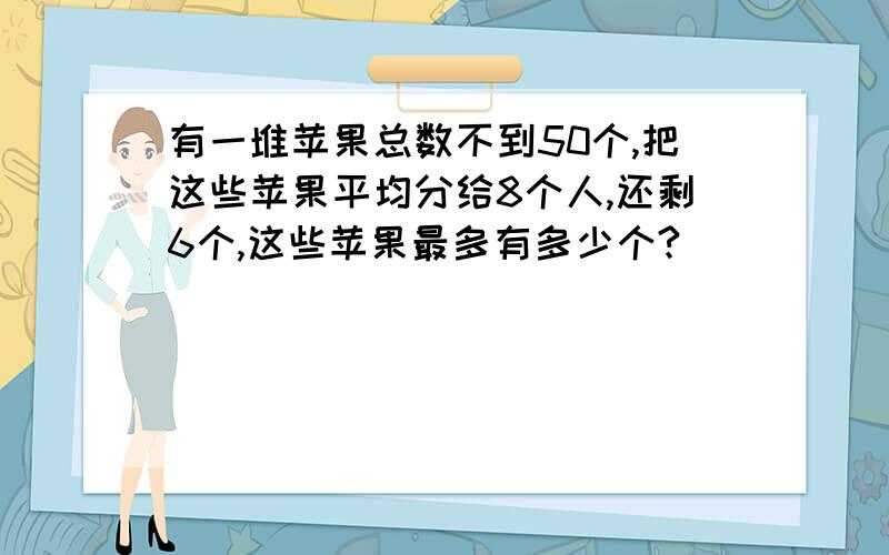 有一堆苹果总数不到50个,把这些苹果平均分给8个人,还剩6个,这些苹果最多有多少个?