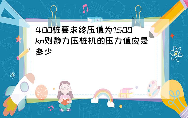 400桩要求终压值为1500kn则静力压桩机的压力值应是多少