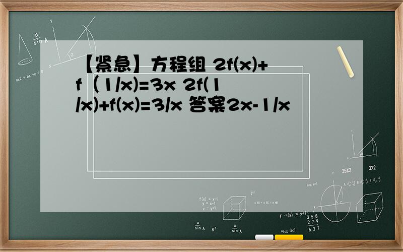 【紧急】方程组 2f(x)+f（1/x)=3x 2f(1/x)+f(x)=3/x 答案2x-1/x