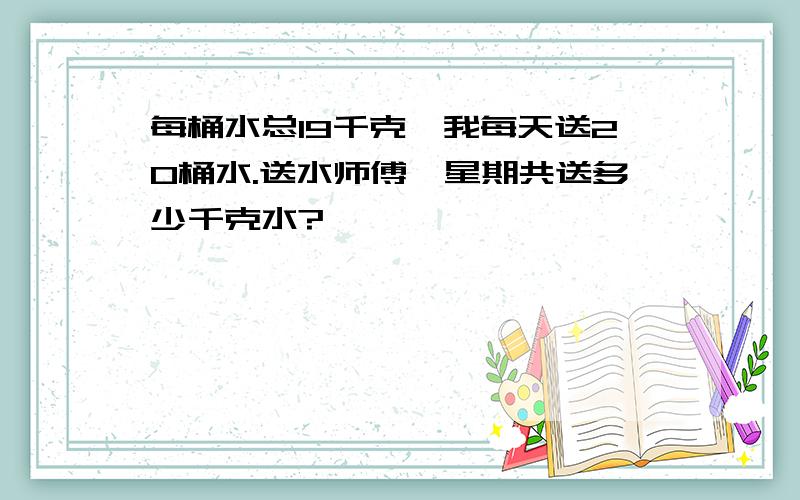 每桶水总19千克,我每天送20桶水.送水师傅一星期共送多少千克水?