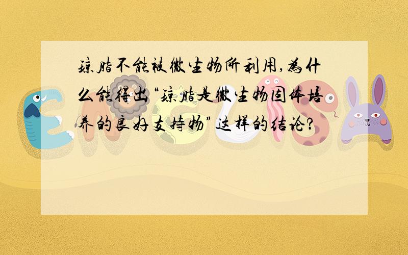 琼脂不能被微生物所利用,为什么能得出“琼脂是微生物固体培养的良好支持物”这样的结论?