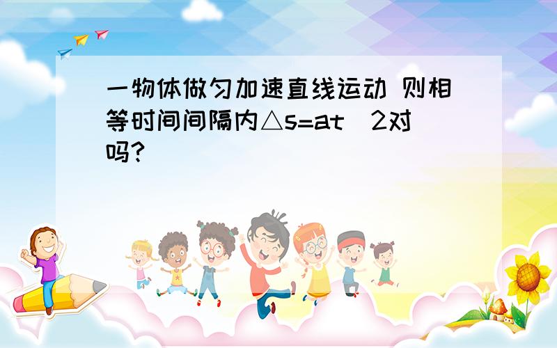 一物体做匀加速直线运动 则相等时间间隔内△s=at^2对吗?