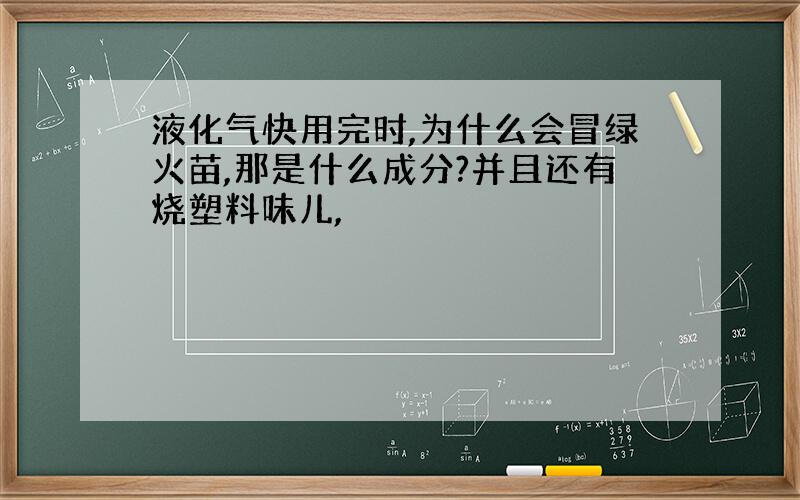 液化气快用完时,为什么会冒绿火苗,那是什么成分?并且还有烧塑料味儿,