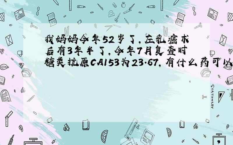 我妈妈今年52岁了,左乳癌术后有3年半了,今年7月复查时糖类抗原CA153为23.67,有什么药可以调节么?