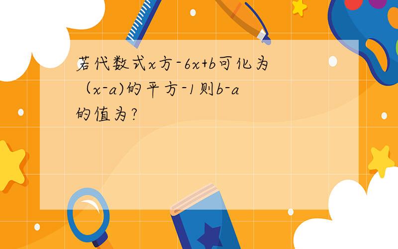 若代数式x方-6x+b可化为（x-a)的平方-1则b-a的值为?