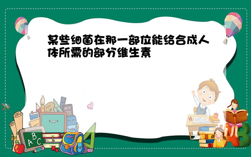 某些细菌在那一部位能给合成人体所需的部分维生素