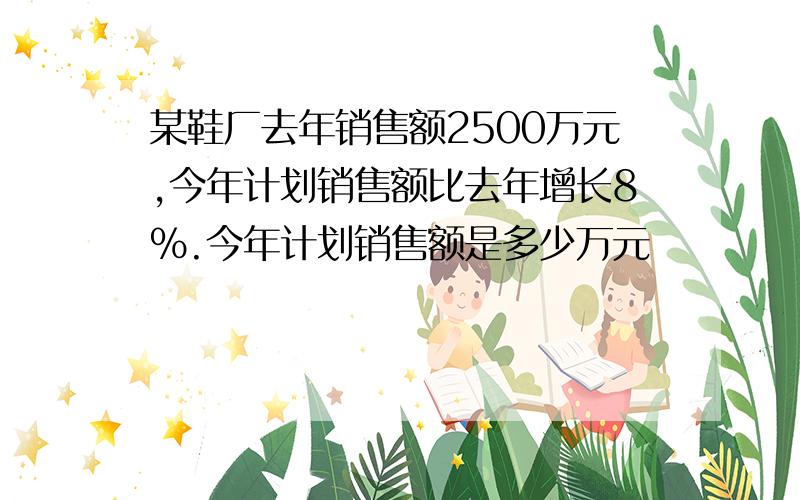 某鞋厂去年销售额2500万元,今年计划销售额比去年增长8％.今年计划销售额是多少万元