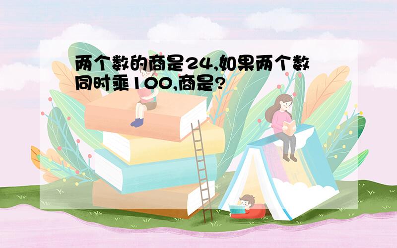 两个数的商是24,如果两个数同时乘100,商是?