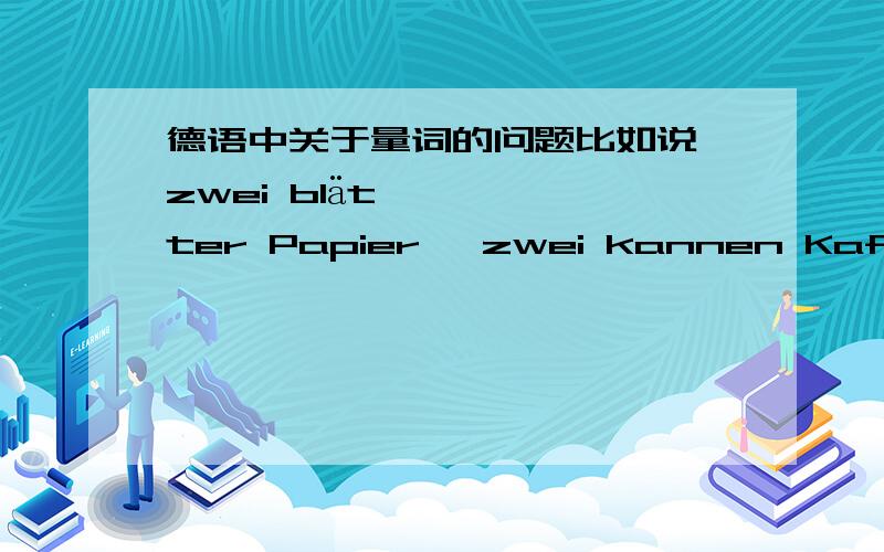 德语中关于量词的问题比如说 zwei blätter Papier ,zwei kannen Kaffee.量