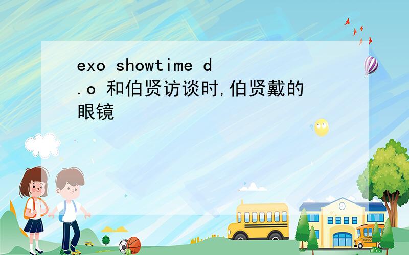 exo showtime d.o 和伯贤访谈时,伯贤戴的眼镜