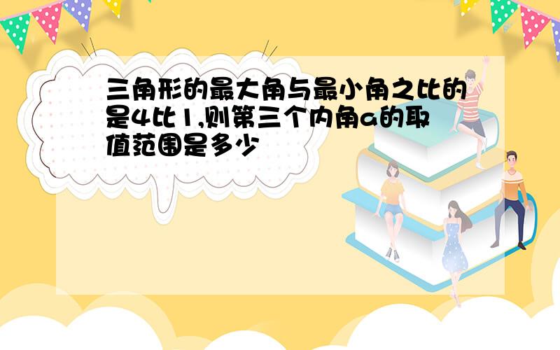 三角形的最大角与最小角之比的是4比1,则第三个内角a的取值范围是多少