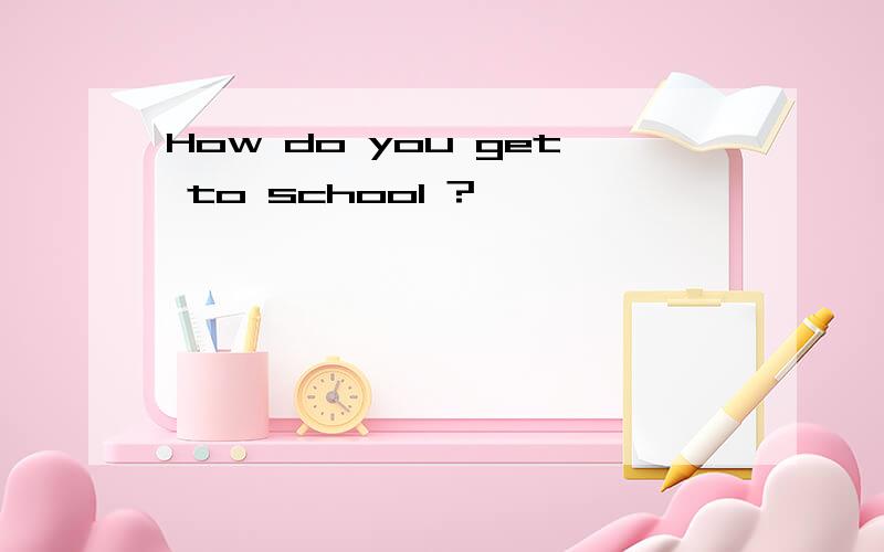 How do you get to school ?