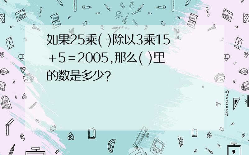 如果25乘( )除以3乘15＋5＝2005,那么( )里的数是多少?