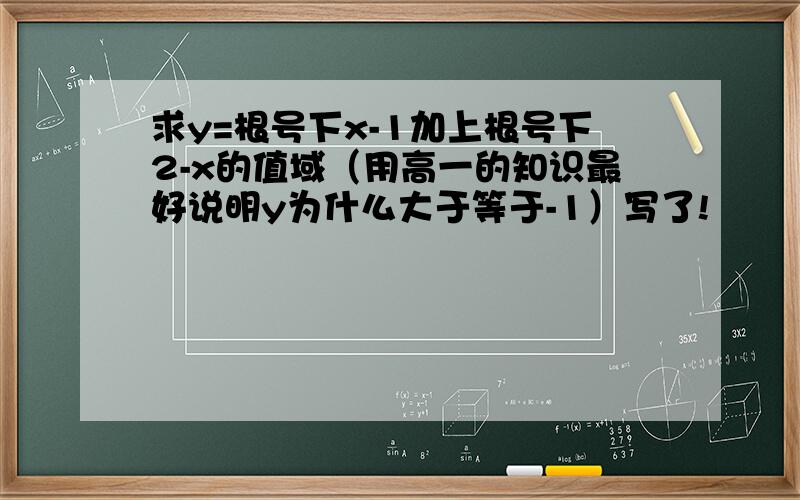 求y=根号下x-1加上根号下2-x的值域（用高一的知识最好说明y为什么大于等于-1）写了!