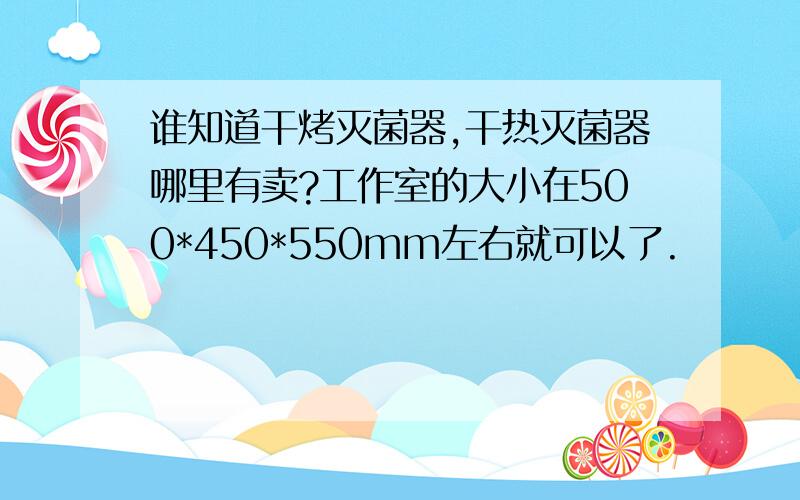 谁知道干烤灭菌器,干热灭菌器哪里有卖?工作室的大小在500*450*550mm左右就可以了.