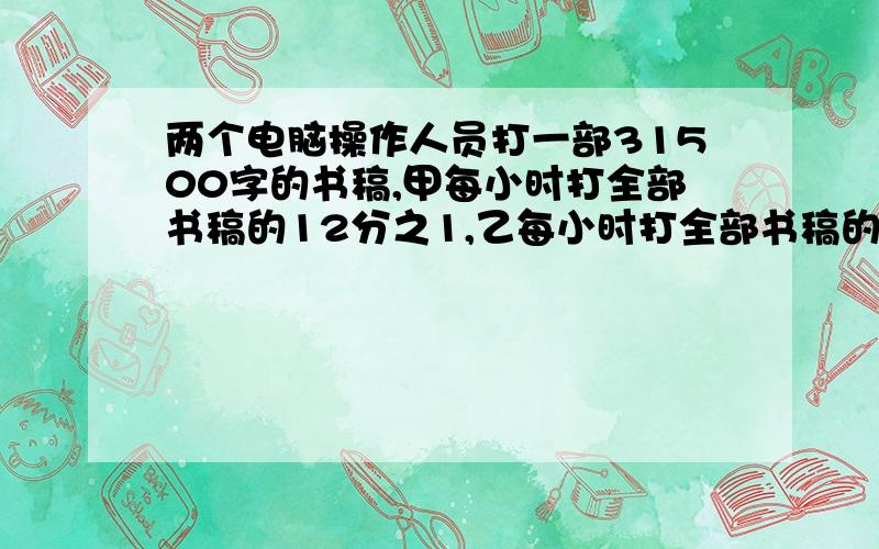 两个电脑操作人员打一部31500字的书稿,甲每小时打全部书稿的12分之1,乙每小时打全部书稿的10分之1