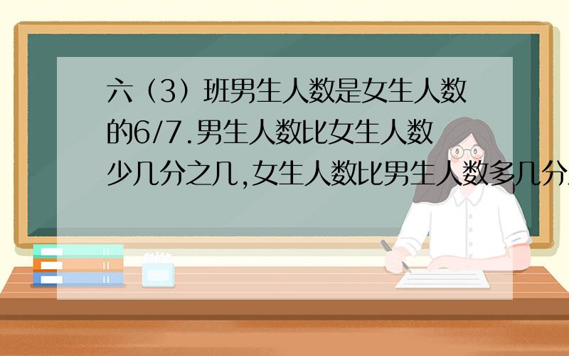 六（3）班男生人数是女生人数的6/7.男生人数比女生人数少几分之几,女生人数比男生人数多几分之几