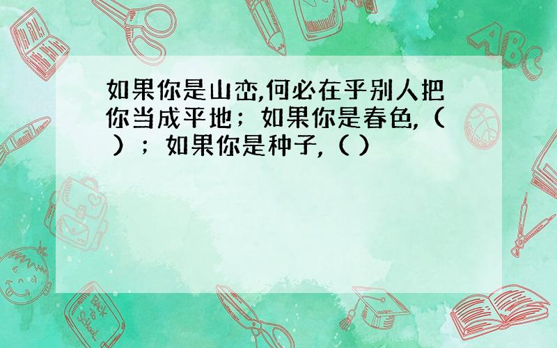 如果你是山峦,何必在乎别人把你当成平地；如果你是春色,（ ）；如果你是种子,（ ）