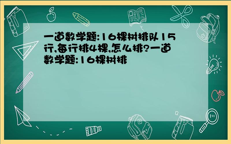 一道数学题:16棵树排队15行,每行排4棵,怎么排?一道数学题:16棵树排