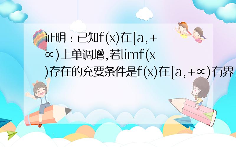 证明：已知f(x)在[a,+∝)上单调增,若limf(x)存在的充要条件是f(x)在[a,+∝)有界.