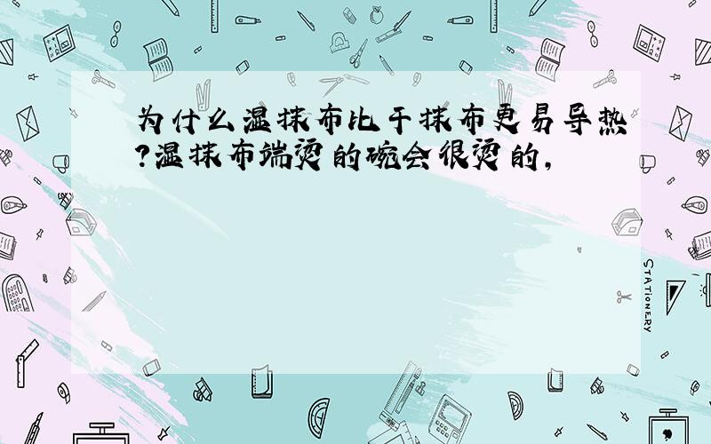 为什么湿抹布比干抹布更易导热?湿抹布端烫的碗会很烫的,