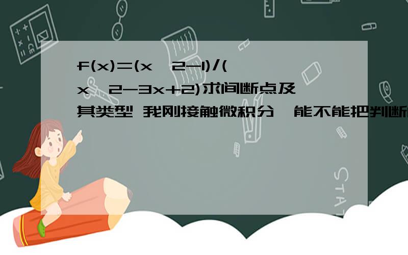 f(x)=(x^2-1)/(x^2-3x+2)求间断点及其类型 我刚接触微积分,能不能把判断间断点是多少及其类型的过程详