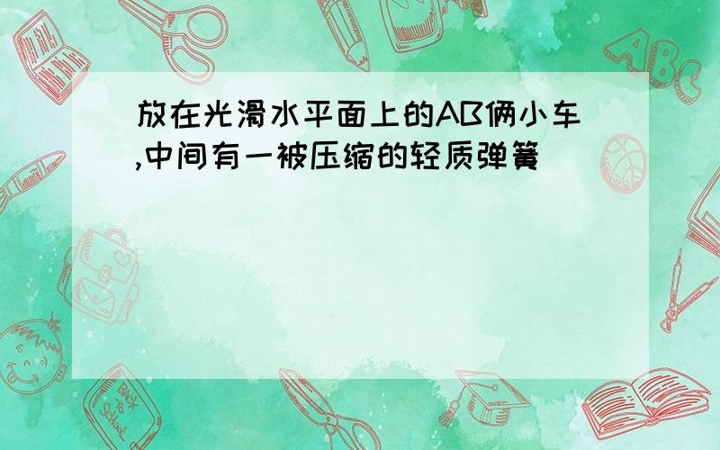 放在光滑水平面上的AB俩小车,中间有一被压缩的轻质弹簧