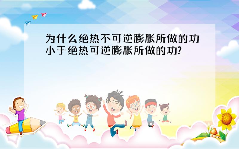 为什么绝热不可逆膨胀所做的功小于绝热可逆膨胀所做的功?