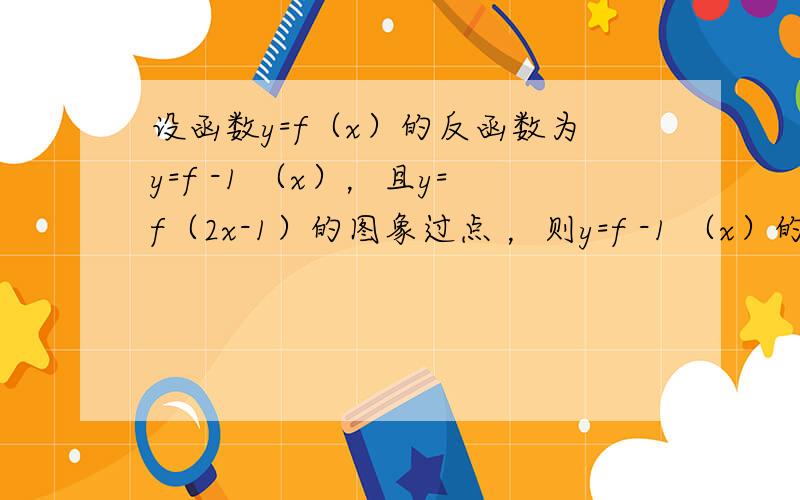 设函数y=f（x）的反函数为y=f -1 （x），且y=f（2x-1）的图象过点 ，则y=f -1 （x）的图象必过点