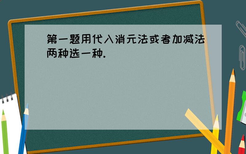 第一题用代入消元法或者加减法两种选一种.