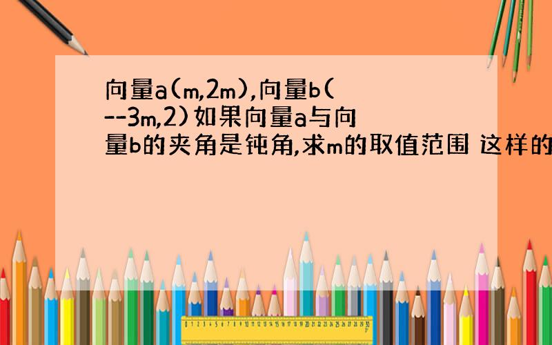 向量a(m,2m),向量b(--3m,2)如果向量a与向量b的夹角是钝角,求m的取值范围 这样的问题会怎样包装?