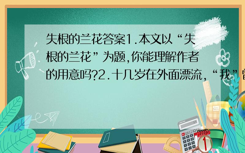 失根的兰花答案1.本文以“失根的兰花”为题,你能理解作者的用意吗?2.十几岁在外面漂流,“我”曾骄傲的说“我,到处可以为