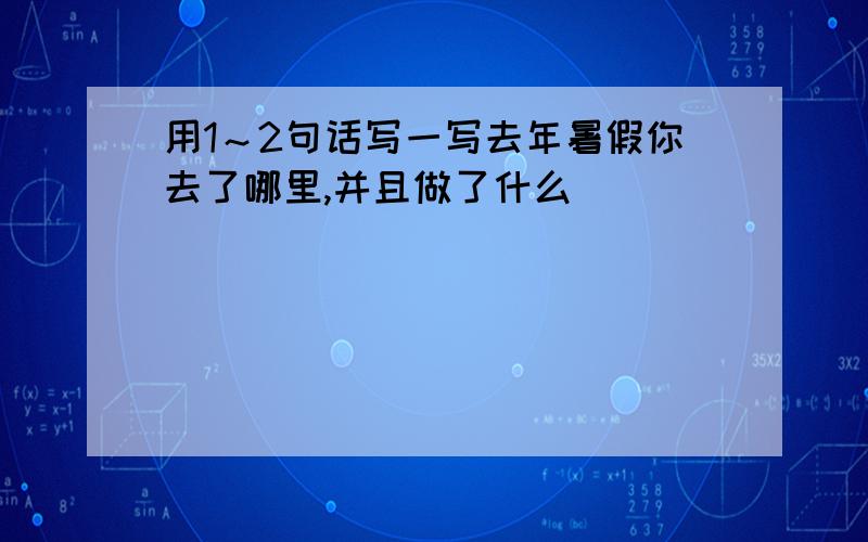 用1～2句话写一写去年暑假你去了哪里,并且做了什么