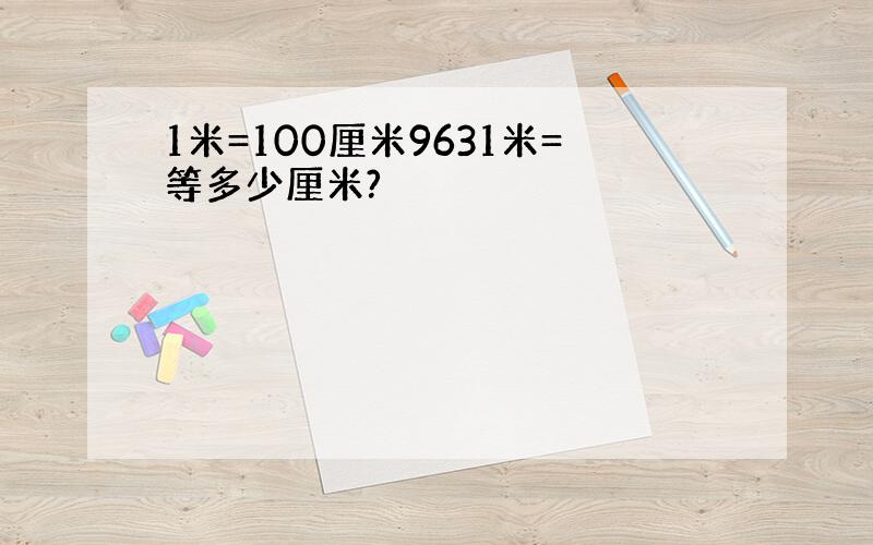 1米=100厘米9631米=等多少厘米?