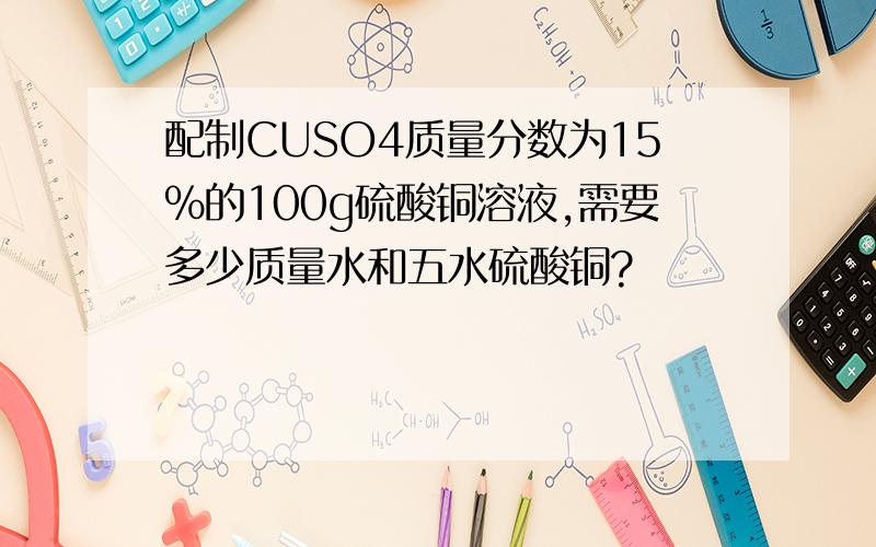 配制CUSO4质量分数为15%的100g硫酸铜溶液,需要多少质量水和五水硫酸铜?