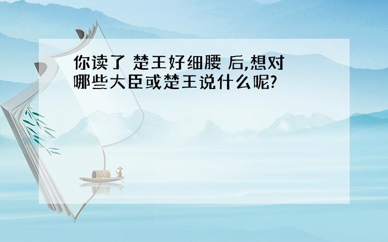 你读了 楚王好细腰 后,想对哪些大臣或楚王说什么呢?