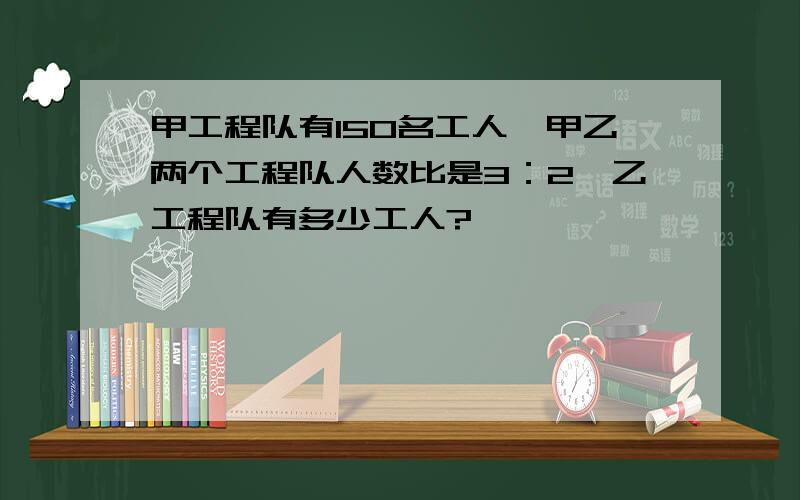 甲工程队有150名工人,甲乙两个工程队人数比是3：2,乙工程队有多少工人?