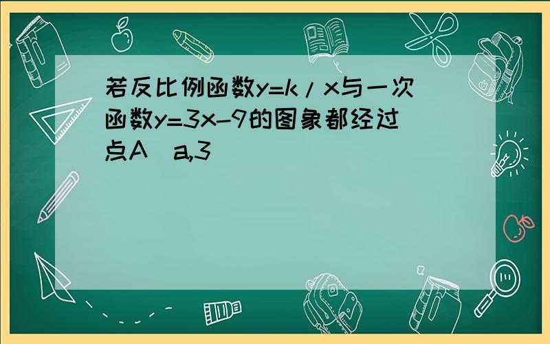 若反比例函数y=k/x与一次函数y=3x-9的图象都经过点A(a,3)