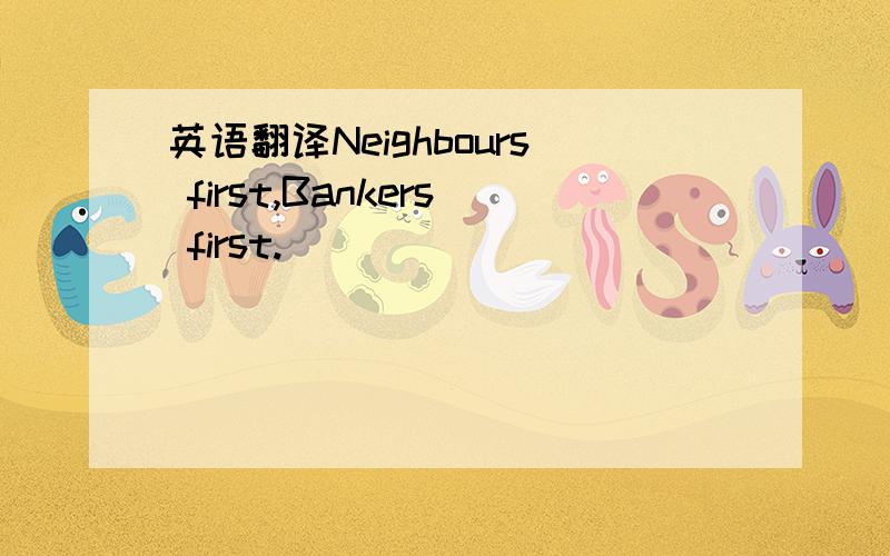 英语翻译Neighbours first,Bankers first.