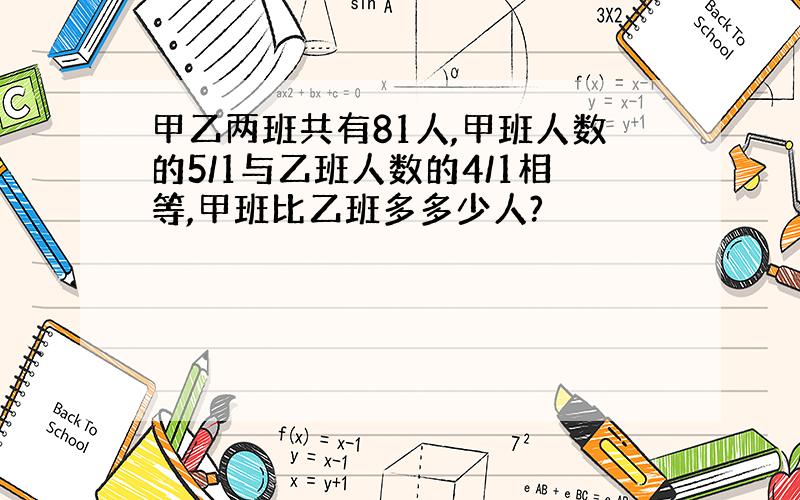 甲乙两班共有81人,甲班人数的5/1与乙班人数的4/1相等,甲班比乙班多多少人?