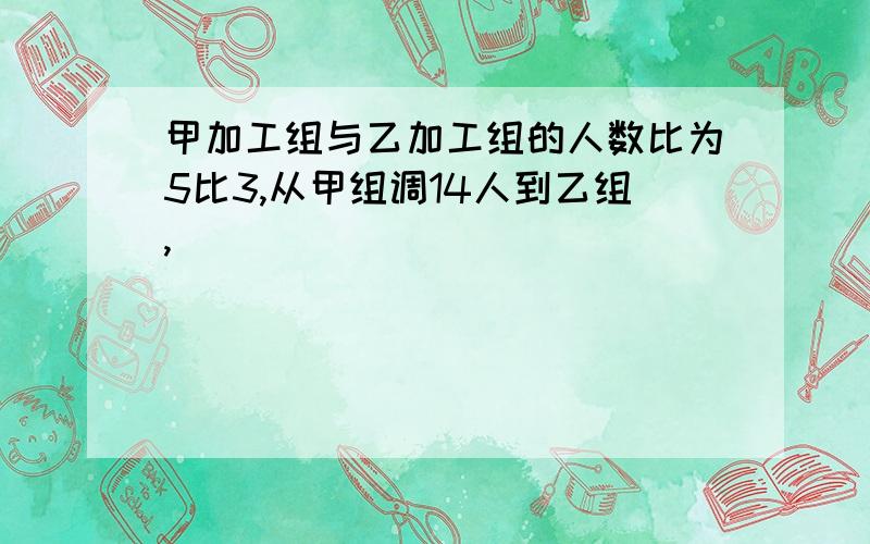 甲加工组与乙加工组的人数比为5比3,从甲组调14人到乙组,