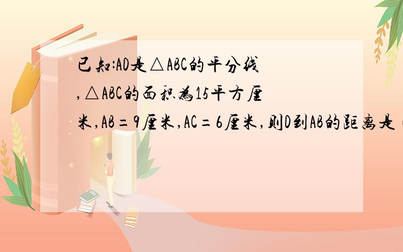 已知:AD是△ABC的平分线,△ABC的面积为15平方厘米,AB=9厘米,AC=6厘米,则D到AB的距离是（