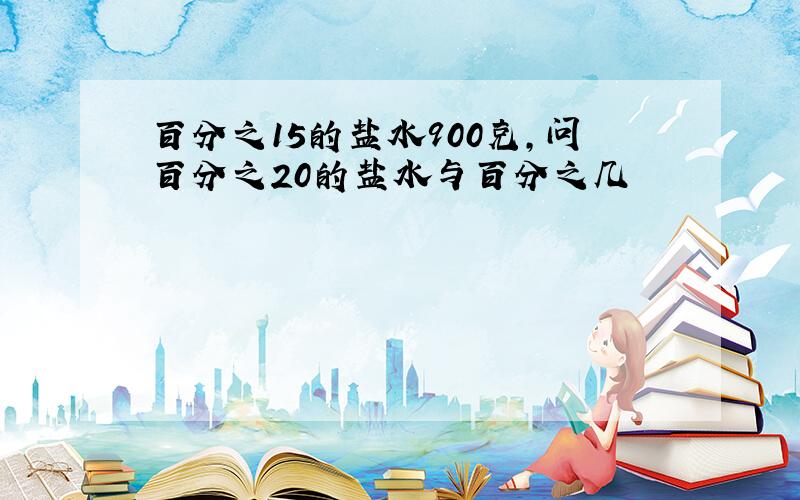 百分之15的盐水900克,问百分之20的盐水与百分之几