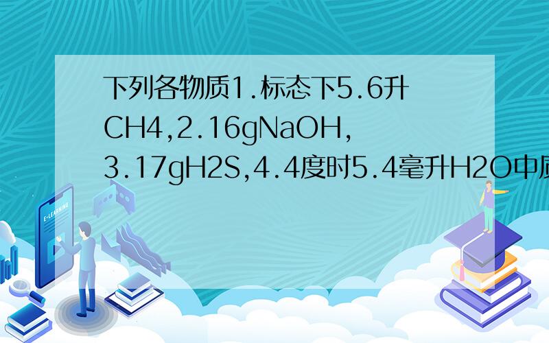 下列各物质1.标态下5.6升CH4,2.16gNaOH,3.17gH2S,4.4度时5.4毫升H2O中质子数由大到小排列