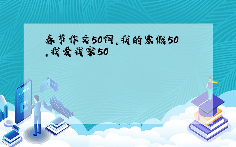 春节作文50词。我的寒假50。我爱我家50