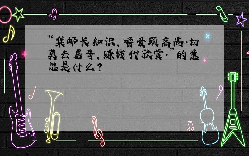 “集邮长知识,嗜爱颇高尚.切莫去居奇,赚钱代欣赏.”的意思是什么?