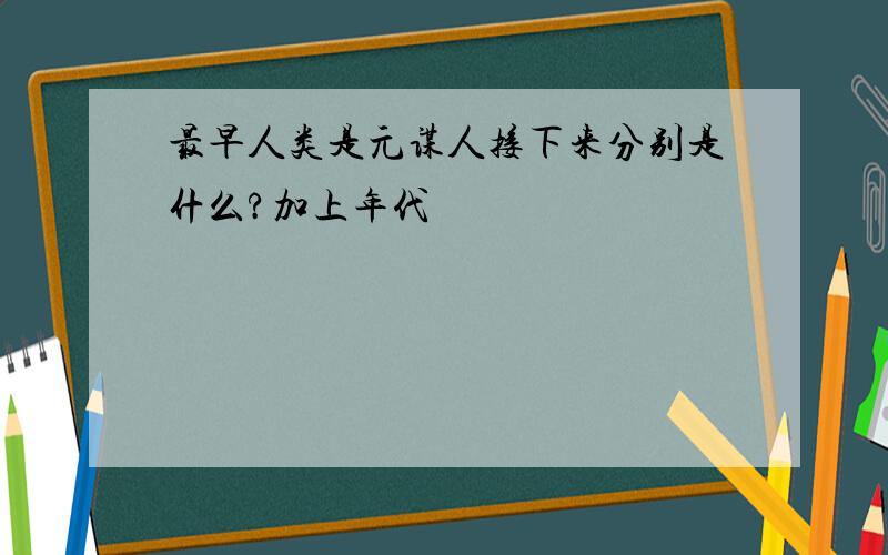 最早人类是元谋人接下来分别是什么?加上年代