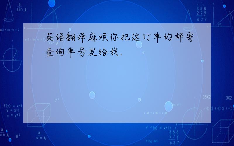 英语翻译麻烦你把这订单的邮寄查询单号发给我,