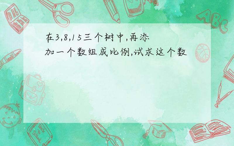 在3,8,15三个树中,再添加一个数组成比例,试求这个数