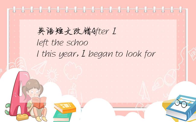 英语短文改错After I left the school this year,I began to look for